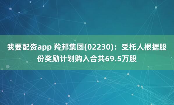 我要配资app 羚邦集团(02230)：受托人根据股份奖励计划购入合共69.5万股