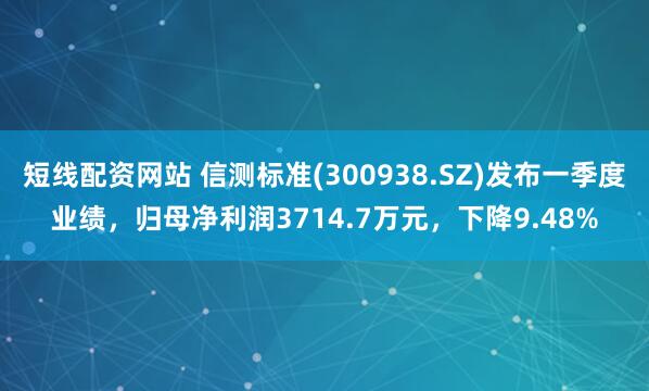 短线配资网站 信测标准(300938.SZ)发布一季度业绩，归母净利润3714.7万元，下降9.48%
