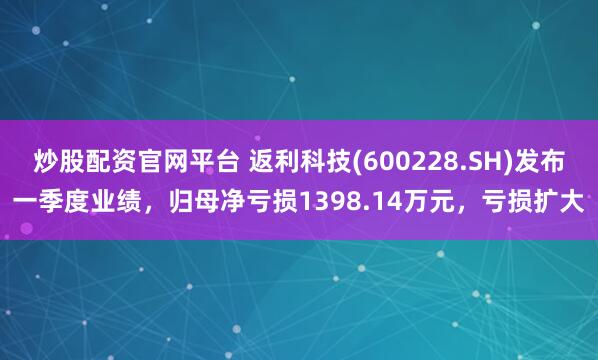 炒股配资官网平台 返利科技(600228.SH)发布一季度业绩，归母净亏损1398.14万元，亏损扩大