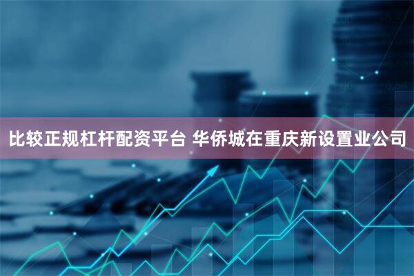 比较正规杠杆配资平台 华侨城在重庆新设置业公司