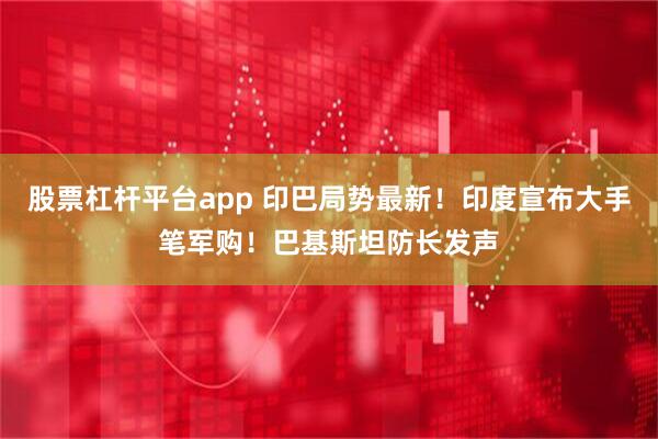 股票杠杆平台app 印巴局势最新！印度宣布大手笔军购！巴基斯坦防长发声