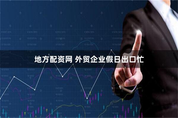 地方配资网 外贸企业假日出口忙