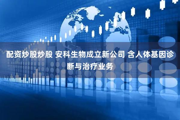 配资炒股炒股 安科生物成立新公司 含人体基因诊断与治疗业务