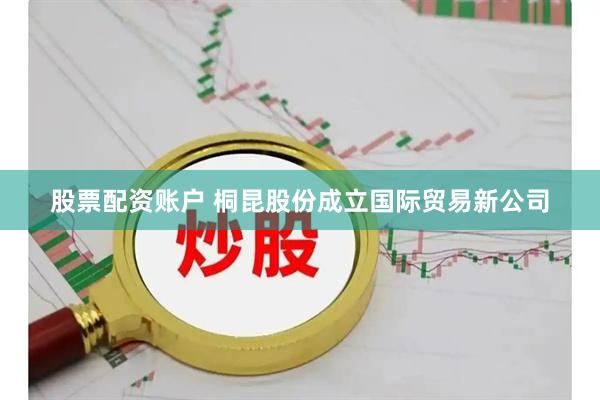 股票配资账户 桐昆股份成立国际贸易新公司