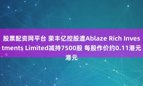 股票配资网平台 荣丰亿控股遭Ablaze Rich Investments Limited减持7500股 每股作价约0.11港元