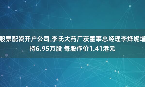 股票配资开户公司 李氏大药厂获董事总经理李烨妮增持6.95万股 每股作价1.41港元