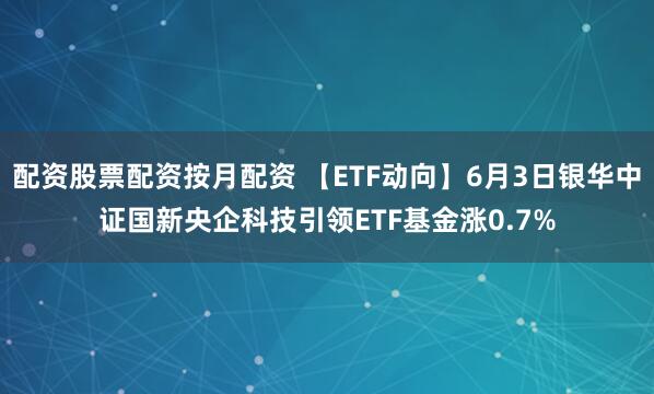 配资股票配资按月配资 【ETF动向】6月3日银华中证国新央企科技引领ETF基金涨0.7%