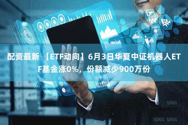 配资最新 【ETF动向】6月3日华夏中证机器人ETF基金涨0%，份额减少900万份