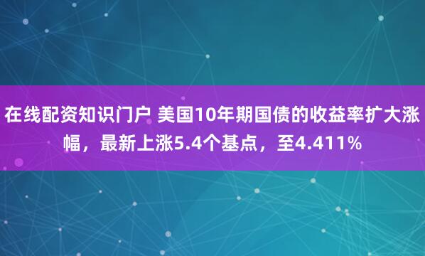 在线配资知识门户 美国10年期国债的收益率扩大涨幅，最新上涨5.4个基点，至4.411%