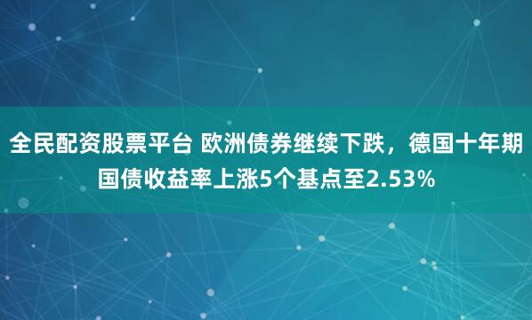全民配资股票平台 欧洲债券继续下跌，德国十年期国债收益率上涨5个基点至2.53%