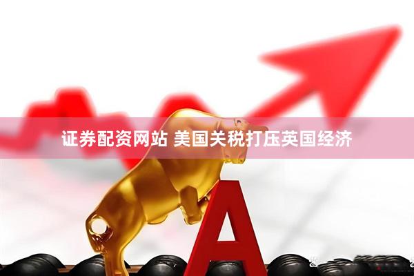 证券配资网站 美国关税打压英国经济