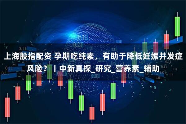 上海股指配资 孕期吃纯素，有助于降低妊娠并发症风险？丨中新真探_研究_营养素_辅助