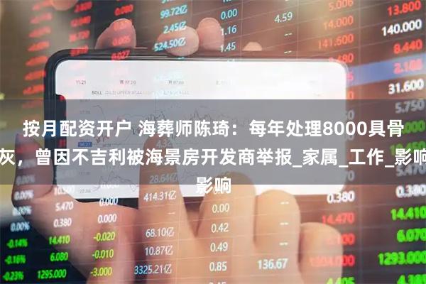 按月配资开户 海葬师陈琦：每年处理8000具骨灰，曾因不吉利被海景房开发商举报_家属_工作_影响