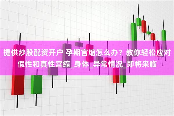 提供炒股配资开户 孕期宫缩怎么办？教你轻松应对假性和真性宫缩_身体_异常情况_即将来临