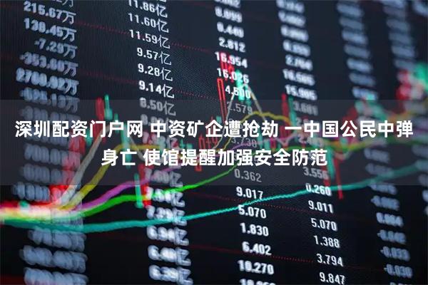 深圳配资门户网 中资矿企遭抢劫 一中国公民中弹身亡 使馆提醒加强安全防范