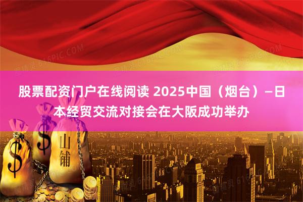 股票配资门户在线阅读 2025中国（烟台）—日本经贸交流对接会在大阪成功举办