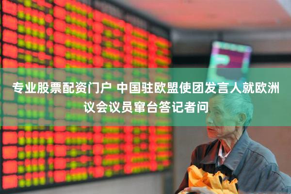 专业股票配资门户 中国驻欧盟使团发言人就欧洲议会议员窜台答记者问