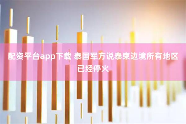配资平台app下载 泰国军方说泰柬边境所有地区已经停火