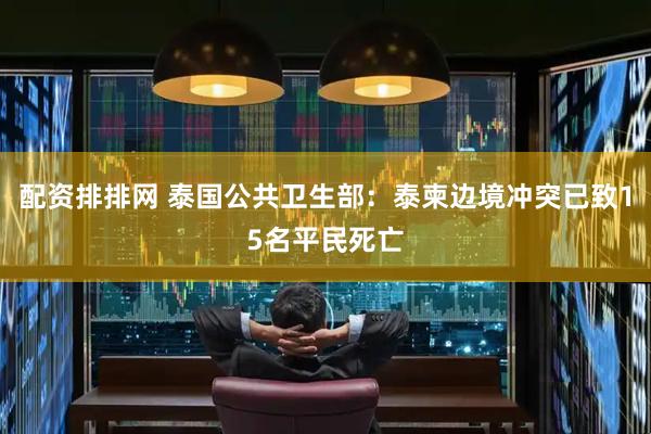 配资排排网 泰国公共卫生部：泰柬边境冲突已致15名平民死亡