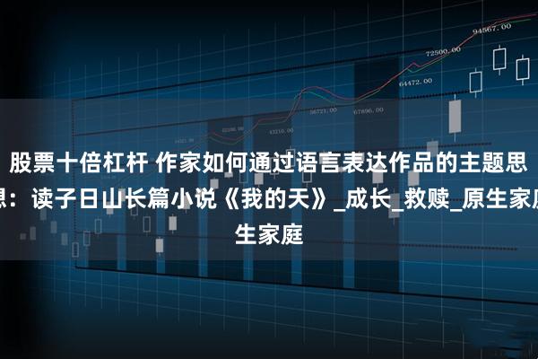 股票十倍杠杆 作家如何通过语言表达作品的主题思想：读子日山长篇小说《我的天》_成长_救赎_原生家庭