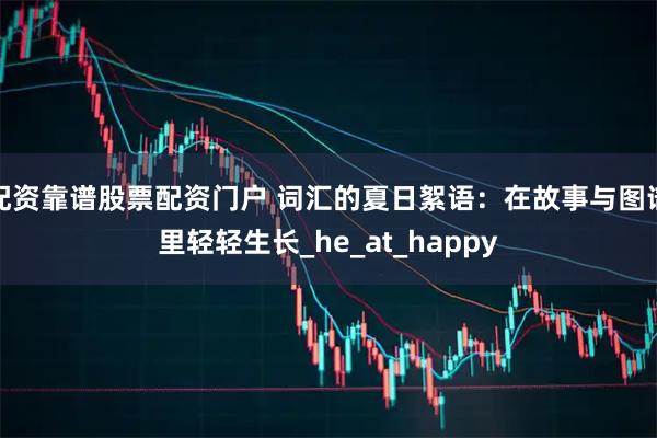 配资靠谱股票配资门户 词汇的夏日絮语：在故事与图谱里轻轻生长_he_at_happy