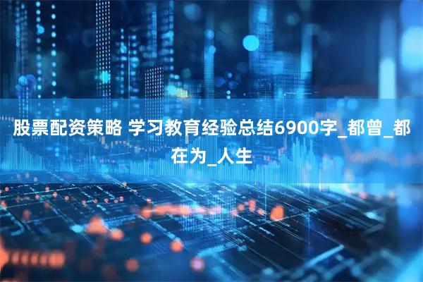 股票配资策略 学习教育经验总结6900字_都曾_都在为_人生