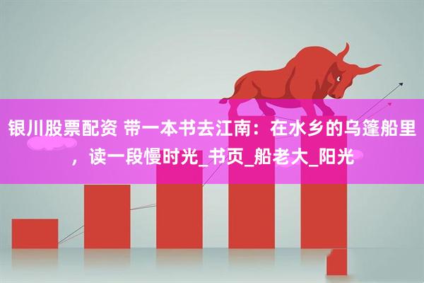 银川股票配资 带一本书去江南：在水乡的乌篷船里，读一段慢时光_书页_船老大_阳光