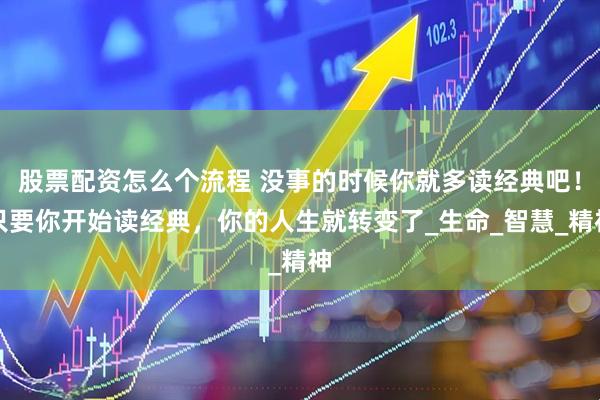 股票配资怎么个流程 没事的时候你就多读经典吧！只要你开始读经典，你的人生就转变了_生命_智慧_精神