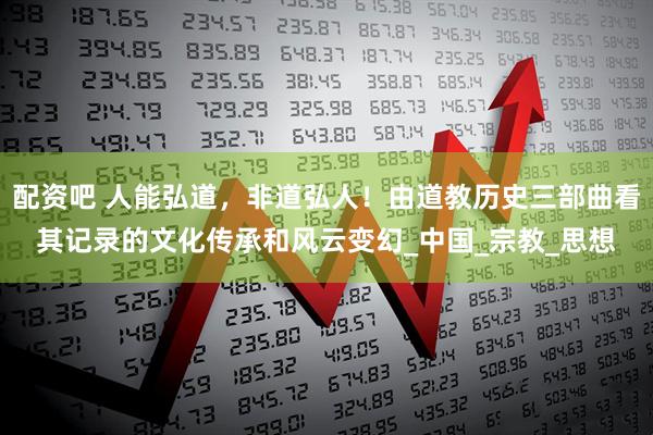 配资吧 人能弘道，非道弘人！由道教历史三部曲看其记录的文化传承和风云变幻_中国_宗教_思想