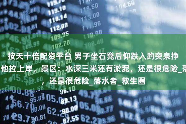 按天十倍配资平台 男子坐石凳后仰跌入趵突泉挣扎呼救，游客他拉上岸，景区：水深三米还有淤泥，还是很危险_落水者_救生圈