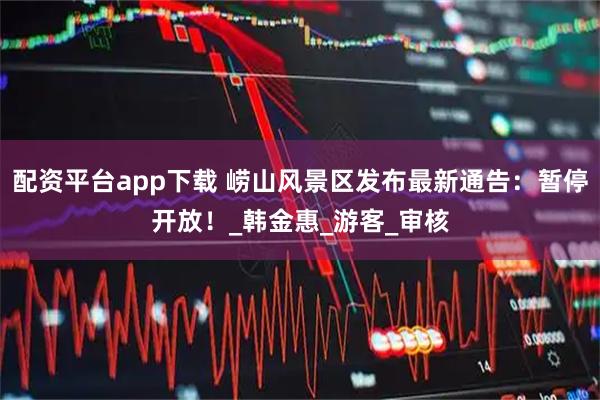 配资平台app下载 崂山风景区发布最新通告：暂停开放！_韩金惠_游客_审核