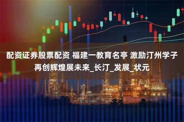 配资证券股票配资 福建一教育名亭 激励汀州学子再创辉煌展未来_长汀_发展_状元