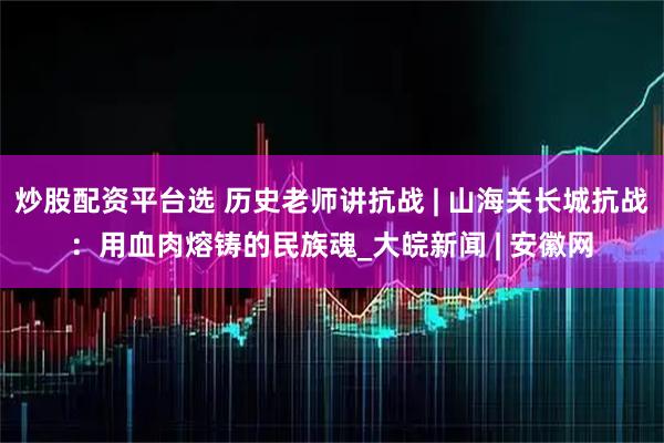 炒股配资平台选 历史老师讲抗战 | 山海关长城抗战：用血肉熔铸的民族魂_大皖新闻 | 安徽网