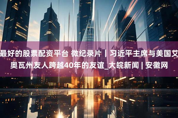 最好的股票配资平台 微纪录片｜习近平主席与美国艾奥瓦州友人跨越40年的友谊_大皖新闻 | 安徽网