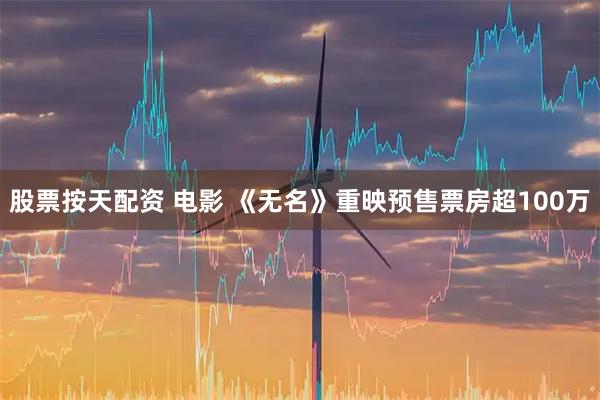 股票按天配资 电影 《无名》重映预售票房超100万