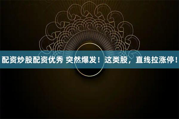 配资炒股配资优秀 突然爆发！这类股，直线拉涨停！