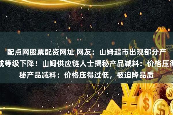 配点网股票配资网址 网友：山姆超市出现部分产品更换包装后品质或等级下降！山姆供应链人士揭秘产品减料：价格压得过低，被迫降品质