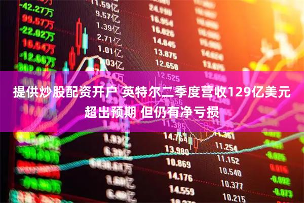 提供炒股配资开户 英特尔二季度营收129亿美元超出预期 但仍有净亏损