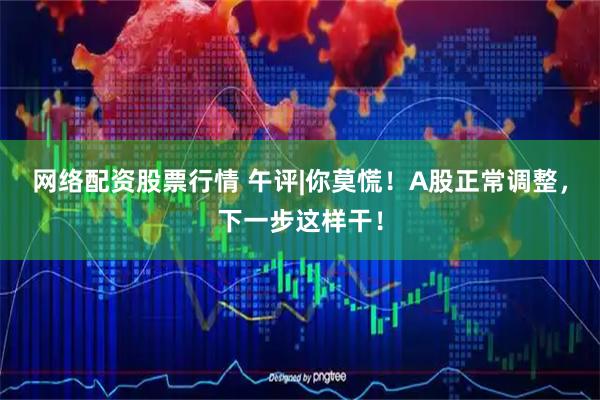 网络配资股票行情 午评|你莫慌！A股正常调整，下一步这样干！