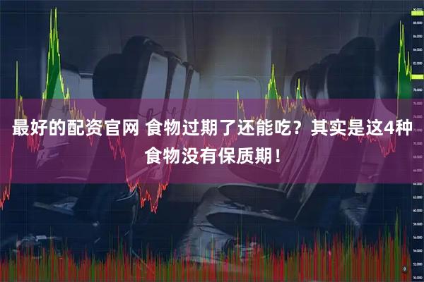 最好的配资官网 食物过期了还能吃？其实是这4种食物没有保质期！