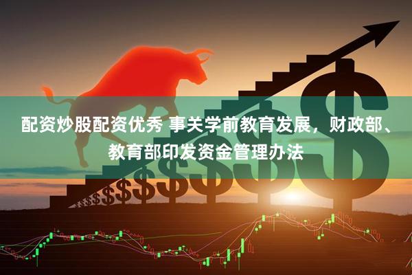 配资炒股配资优秀 事关学前教育发展，财政部、教育部印发资金管理办法