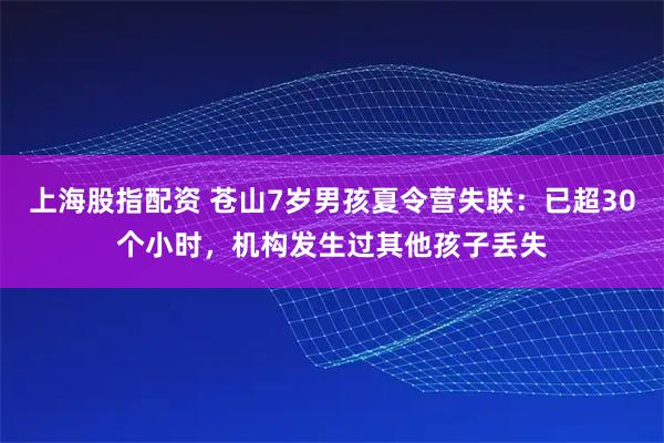 上海股指配资 苍山7岁男孩夏令营失联：已超30个小时，机构发生过其他孩子丢失
