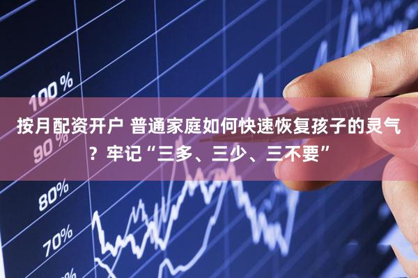 按月配资开户 普通家庭如何快速恢复孩子的灵气？牢记“三多、三少、三不要”