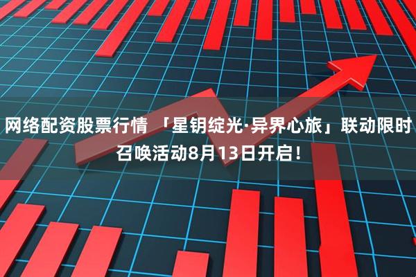 网络配资股票行情 「星钥绽光·异界心旅」联动限时召唤活动8月13日开启！