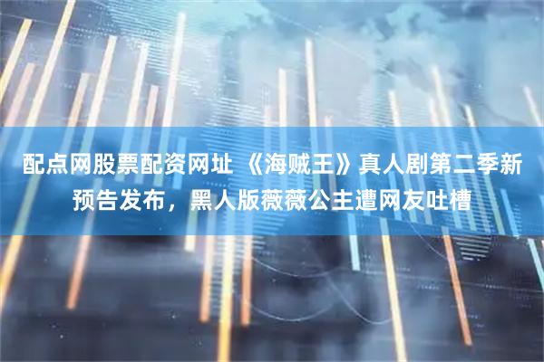 配点网股票配资网址 《海贼王》真人剧第二季新预告发布，黑人版薇薇公主遭网友吐槽
