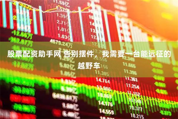 股票配资助手网 告别摆件，我需要一台能远征的越野车