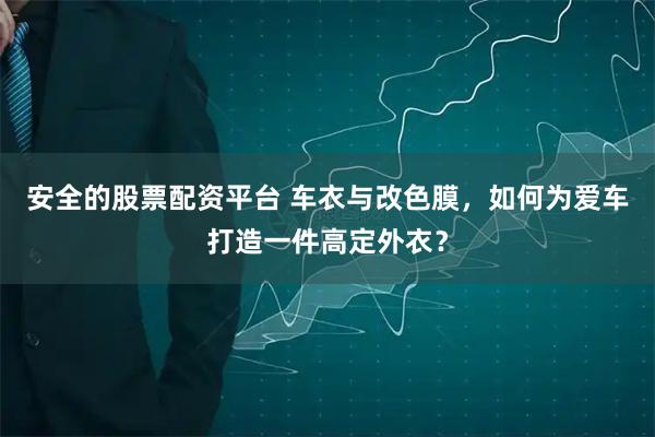安全的股票配资平台 车衣与改色膜，如何为爱车打造一件高定外衣？