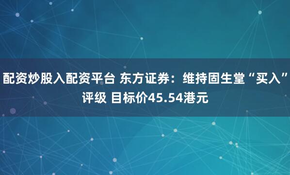 配资炒股入配资平台 东方证券：维持固生堂“买入”评级 目标价45.54港元