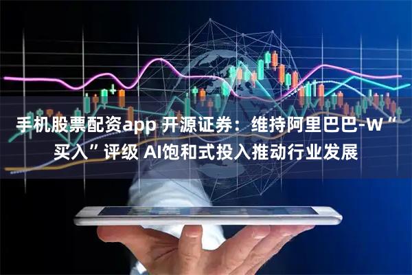 手机股票配资app 开源证券：维持阿里巴巴-W“买入”评级 AI饱和式投入推动行业发展