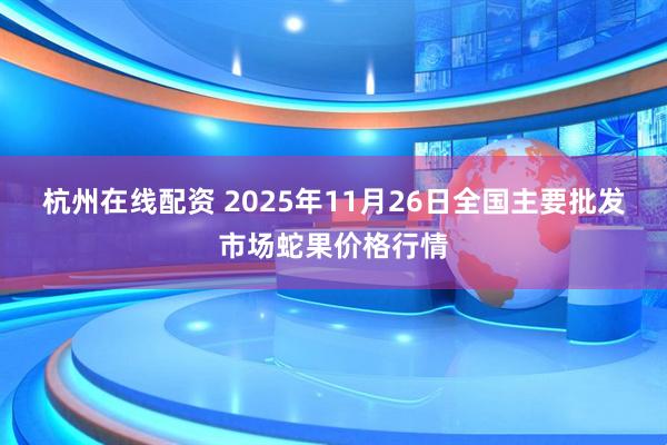 杭州在线配资 2025年11月26日全国主要批发市场蛇果价格行情